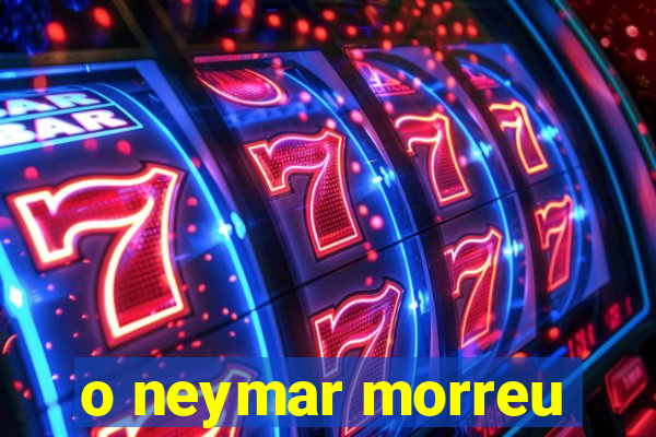 o neymar morreu